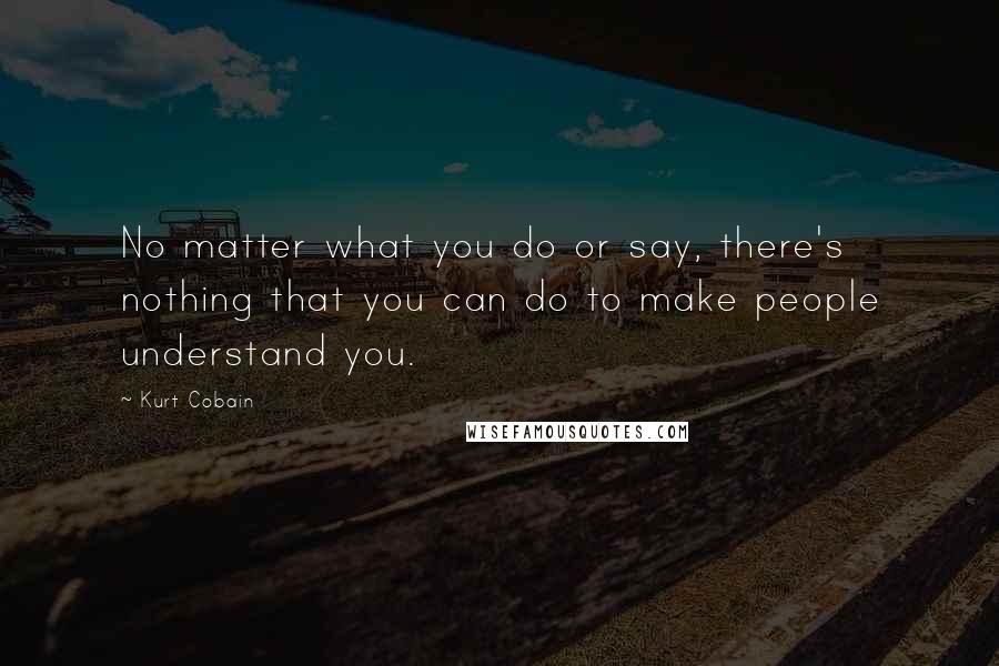 Kurt Cobain Quotes: No matter what you do or say, there's nothing that you can do to make people understand you.