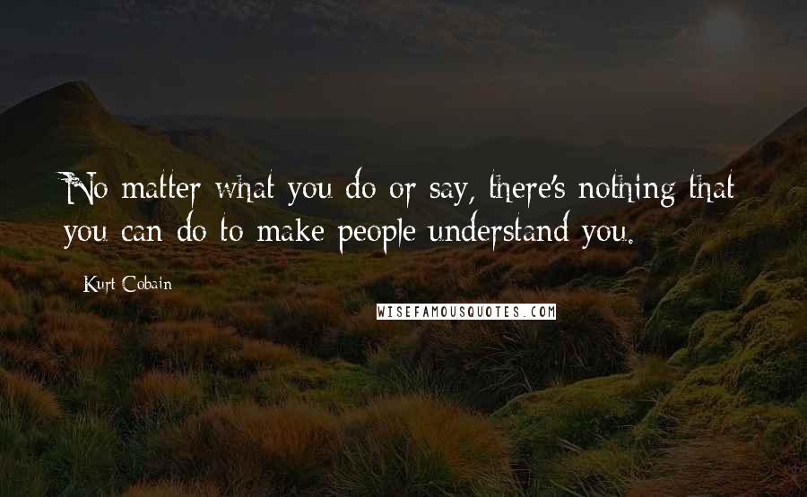 Kurt Cobain Quotes: No matter what you do or say, there's nothing that you can do to make people understand you.
