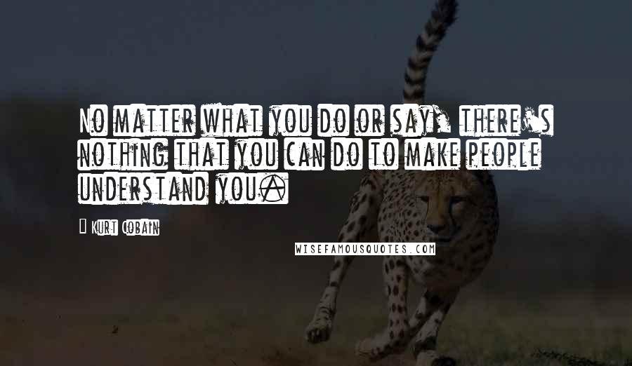 Kurt Cobain Quotes: No matter what you do or say, there's nothing that you can do to make people understand you.