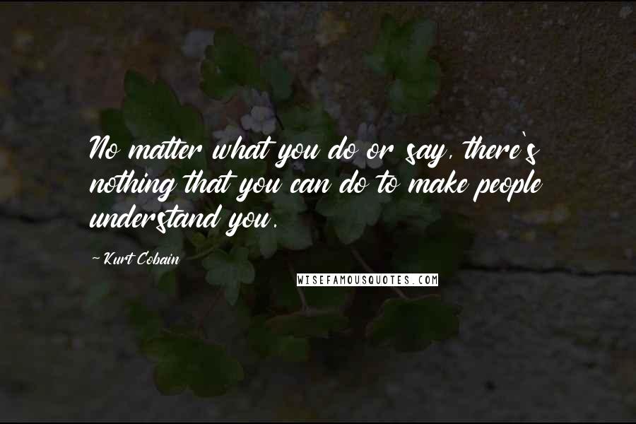 Kurt Cobain Quotes: No matter what you do or say, there's nothing that you can do to make people understand you.
