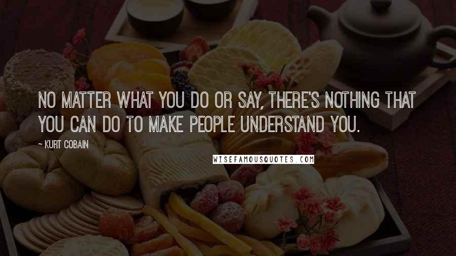 Kurt Cobain Quotes: No matter what you do or say, there's nothing that you can do to make people understand you.