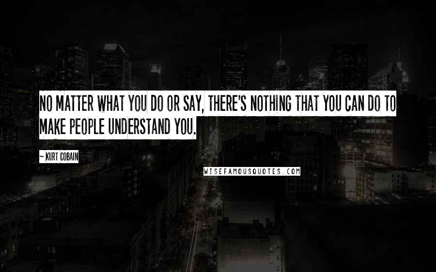 Kurt Cobain Quotes: No matter what you do or say, there's nothing that you can do to make people understand you.