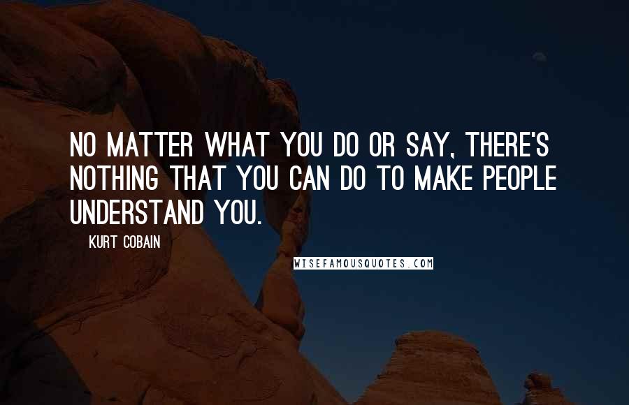 Kurt Cobain Quotes: No matter what you do or say, there's nothing that you can do to make people understand you.