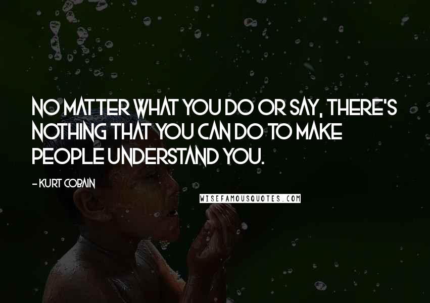 Kurt Cobain Quotes: No matter what you do or say, there's nothing that you can do to make people understand you.