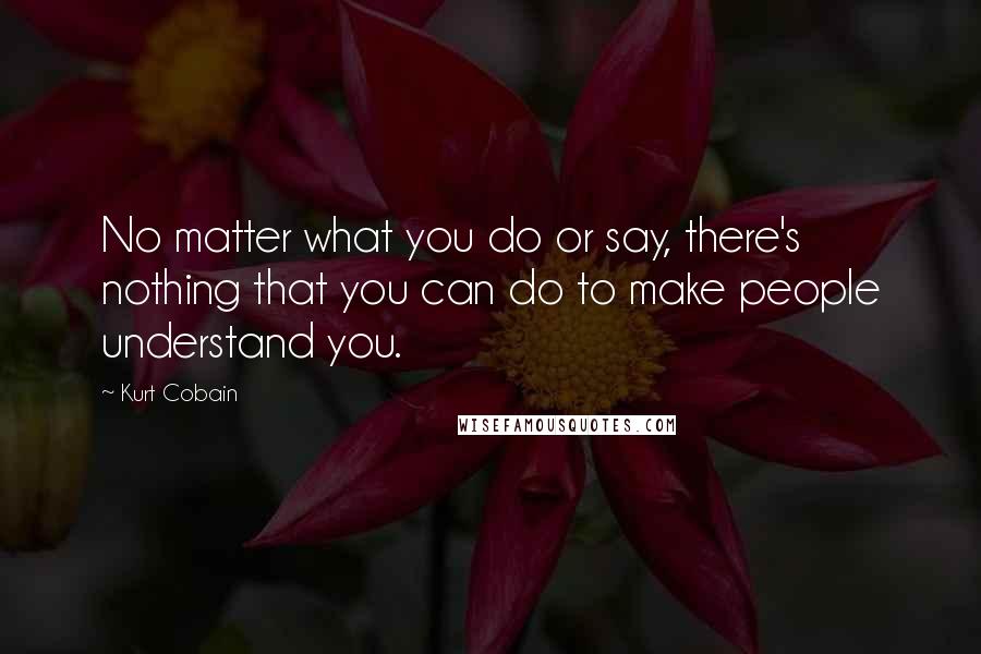 Kurt Cobain Quotes: No matter what you do or say, there's nothing that you can do to make people understand you.