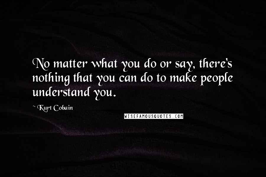 Kurt Cobain Quotes: No matter what you do or say, there's nothing that you can do to make people understand you.