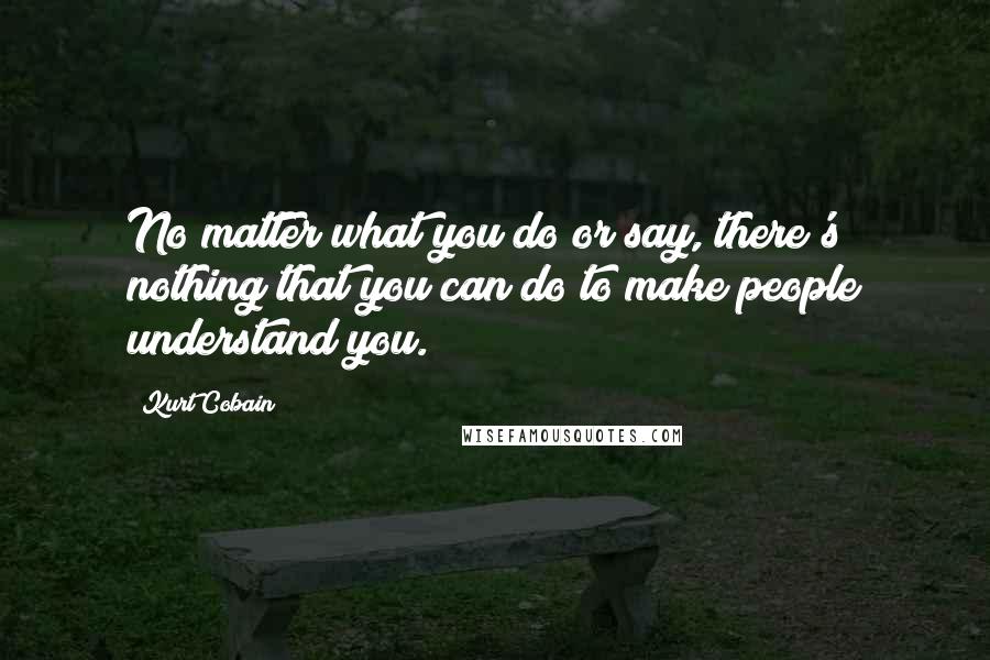 Kurt Cobain Quotes: No matter what you do or say, there's nothing that you can do to make people understand you.