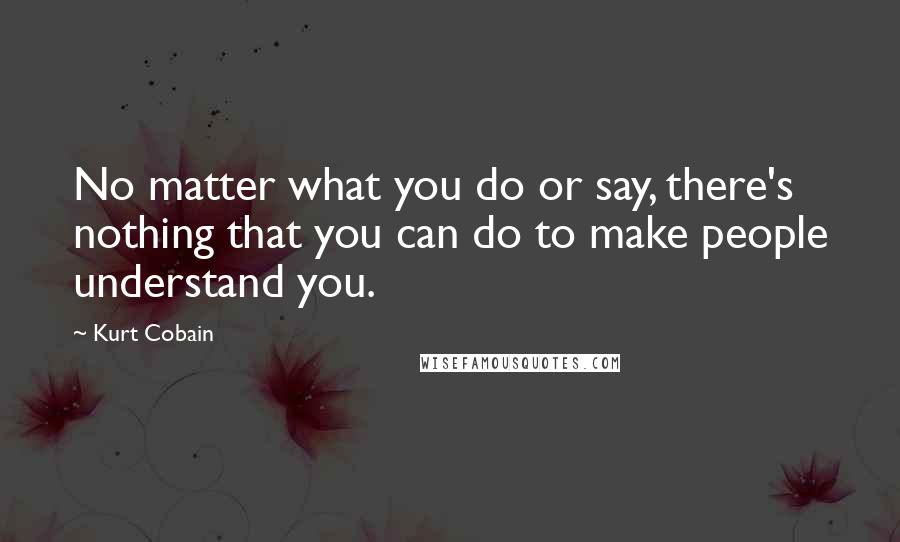 Kurt Cobain Quotes: No matter what you do or say, there's nothing that you can do to make people understand you.