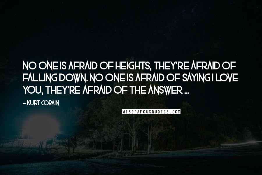 Kurt Cobain Quotes: No one is afraid of heights, they're afraid of falling down. No one is afraid of saying I love you, they're afraid of the answer ...