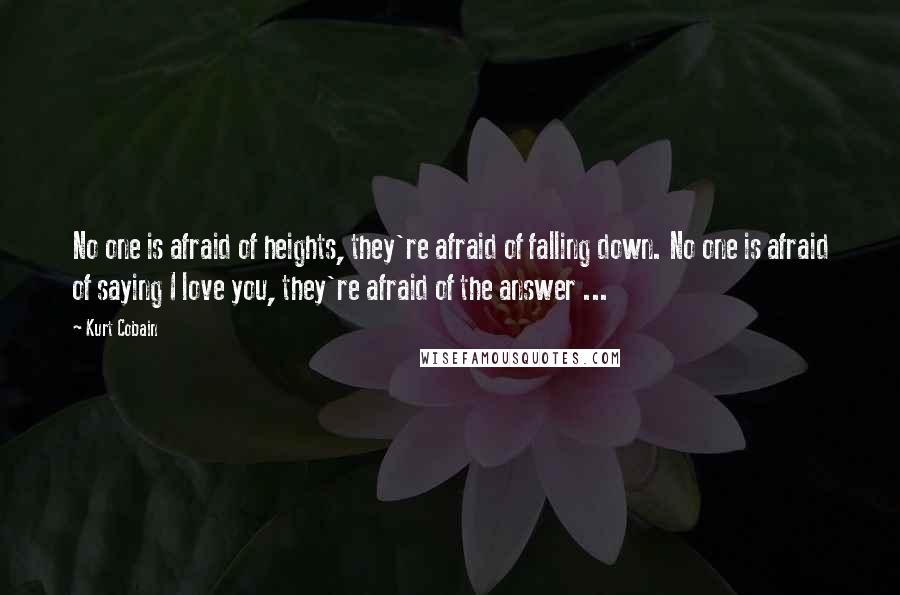 Kurt Cobain Quotes: No one is afraid of heights, they're afraid of falling down. No one is afraid of saying I love you, they're afraid of the answer ...