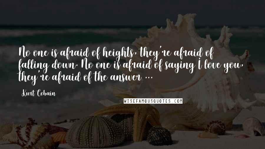Kurt Cobain Quotes: No one is afraid of heights, they're afraid of falling down. No one is afraid of saying I love you, they're afraid of the answer ...
