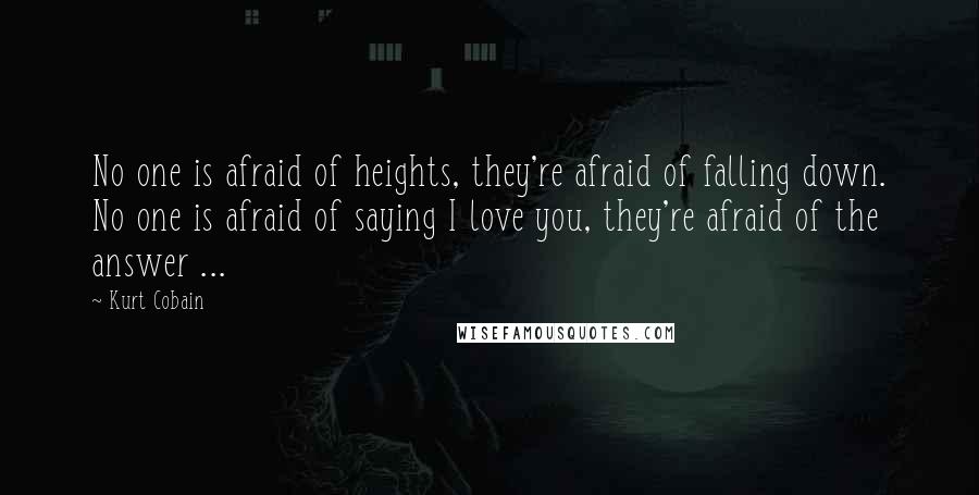 Kurt Cobain Quotes: No one is afraid of heights, they're afraid of falling down. No one is afraid of saying I love you, they're afraid of the answer ...