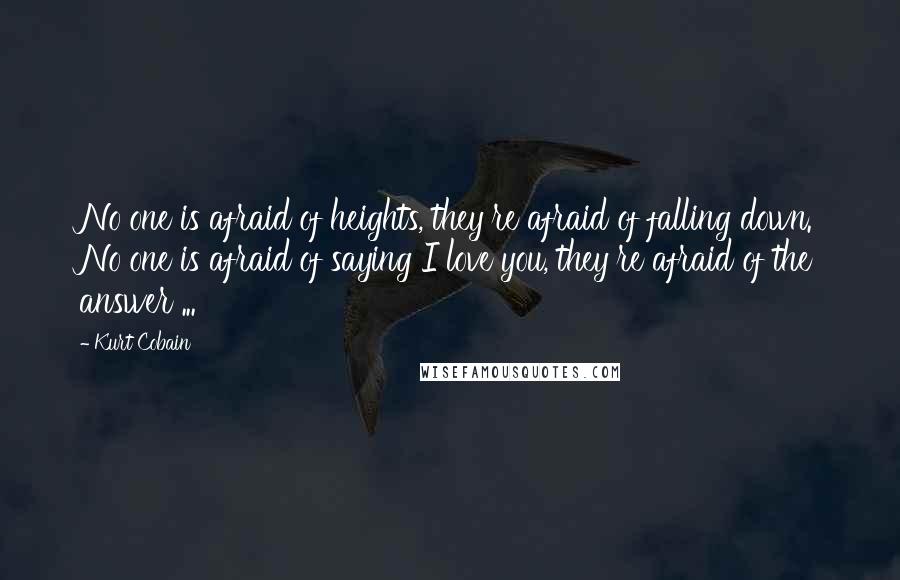 Kurt Cobain Quotes: No one is afraid of heights, they're afraid of falling down. No one is afraid of saying I love you, they're afraid of the answer ...