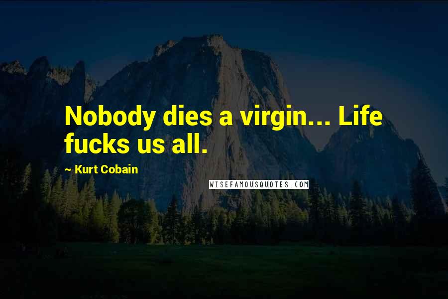 Kurt Cobain Quotes: Nobody dies a virgin... Life fucks us all.