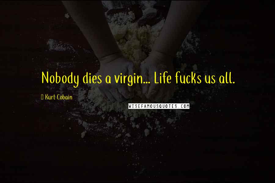 Kurt Cobain Quotes: Nobody dies a virgin... Life fucks us all.