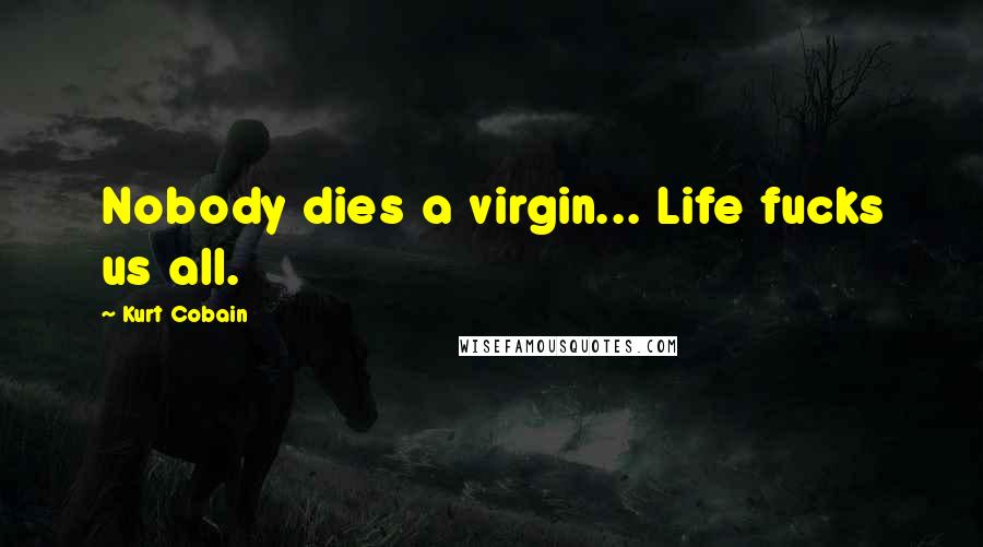 Kurt Cobain Quotes: Nobody dies a virgin... Life fucks us all.