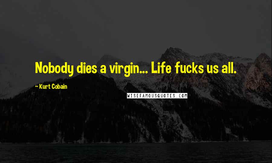 Kurt Cobain Quotes: Nobody dies a virgin... Life fucks us all.