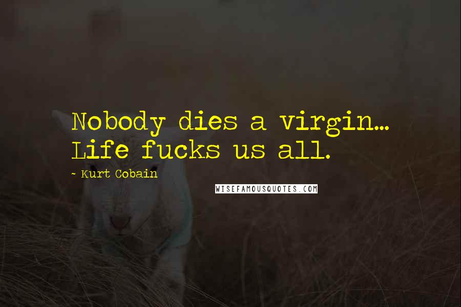 Kurt Cobain Quotes: Nobody dies a virgin... Life fucks us all.