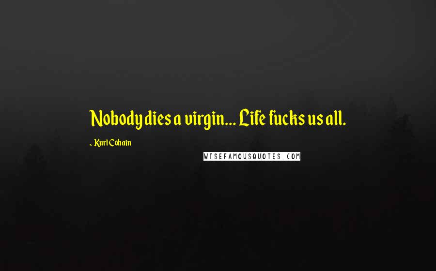 Kurt Cobain Quotes: Nobody dies a virgin... Life fucks us all.