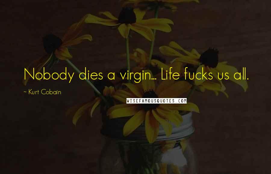 Kurt Cobain Quotes: Nobody dies a virgin... Life fucks us all.