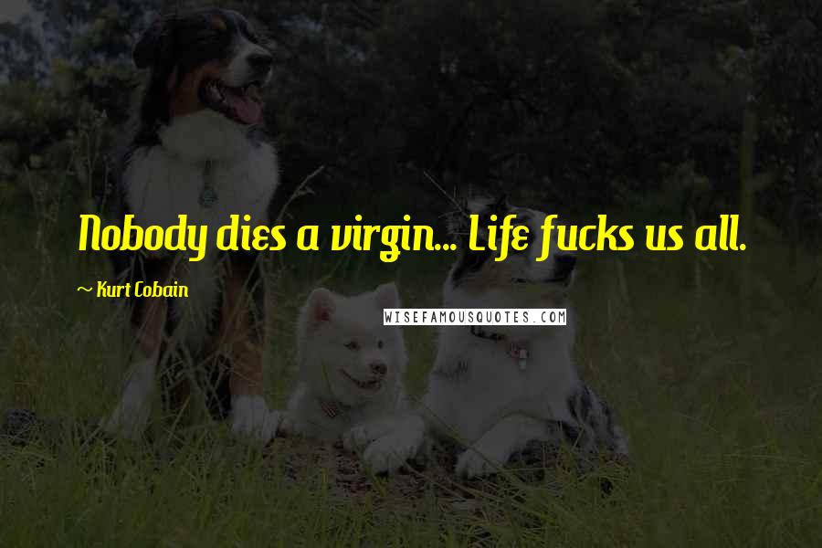 Kurt Cobain Quotes: Nobody dies a virgin... Life fucks us all.