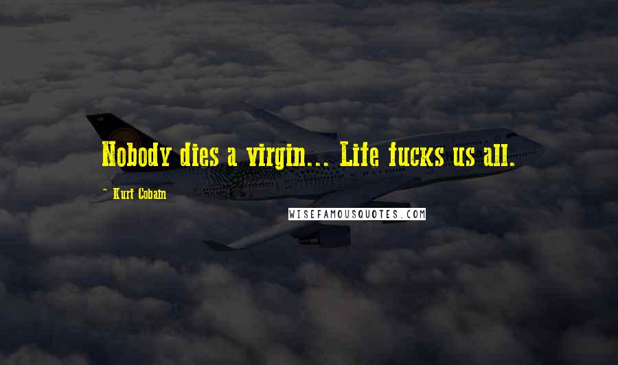 Kurt Cobain Quotes: Nobody dies a virgin... Life fucks us all.