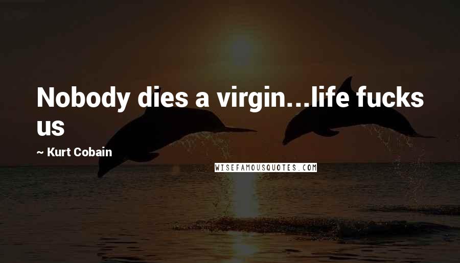 Kurt Cobain Quotes: Nobody dies a virgin...life fucks us