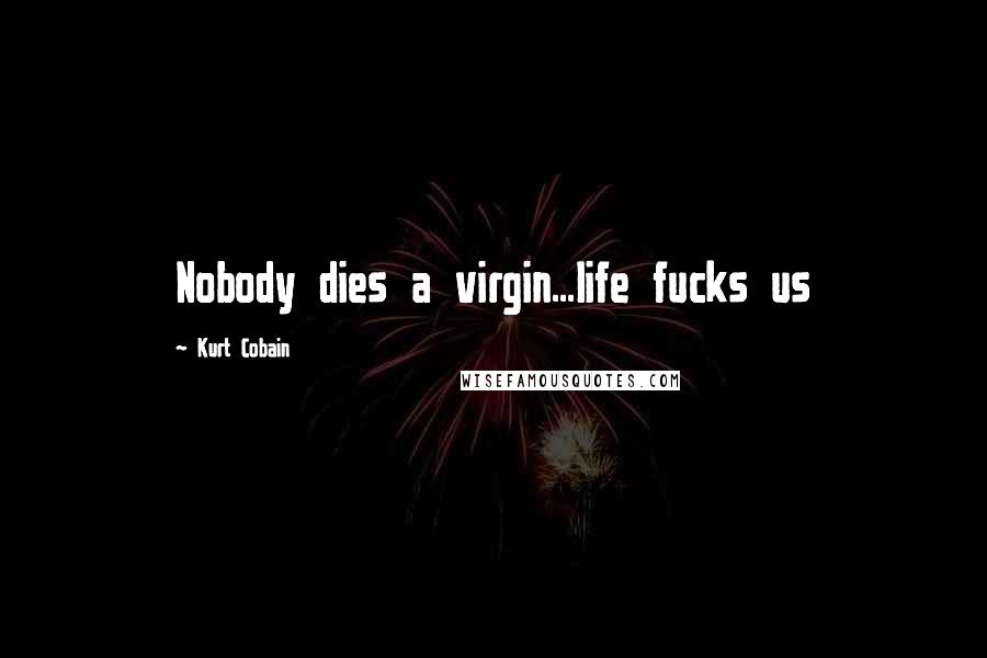 Kurt Cobain Quotes: Nobody dies a virgin...life fucks us