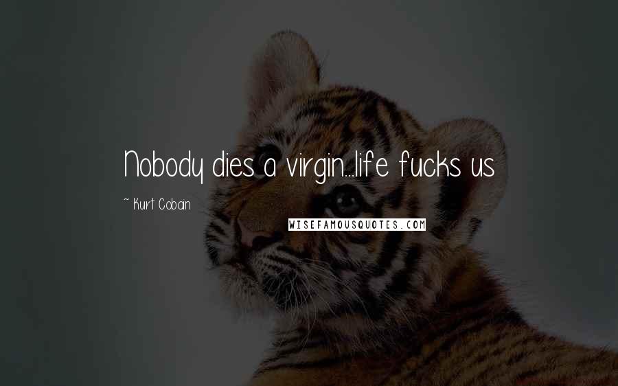 Kurt Cobain Quotes: Nobody dies a virgin...life fucks us