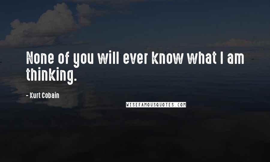 Kurt Cobain Quotes: None of you will ever know what I am thinking.