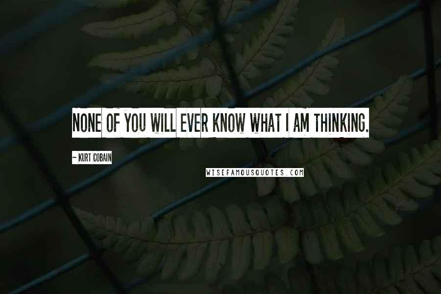 Kurt Cobain Quotes: None of you will ever know what I am thinking.
