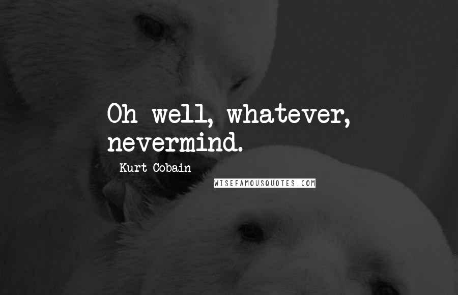 Kurt Cobain Quotes: Oh well, whatever, nevermind.