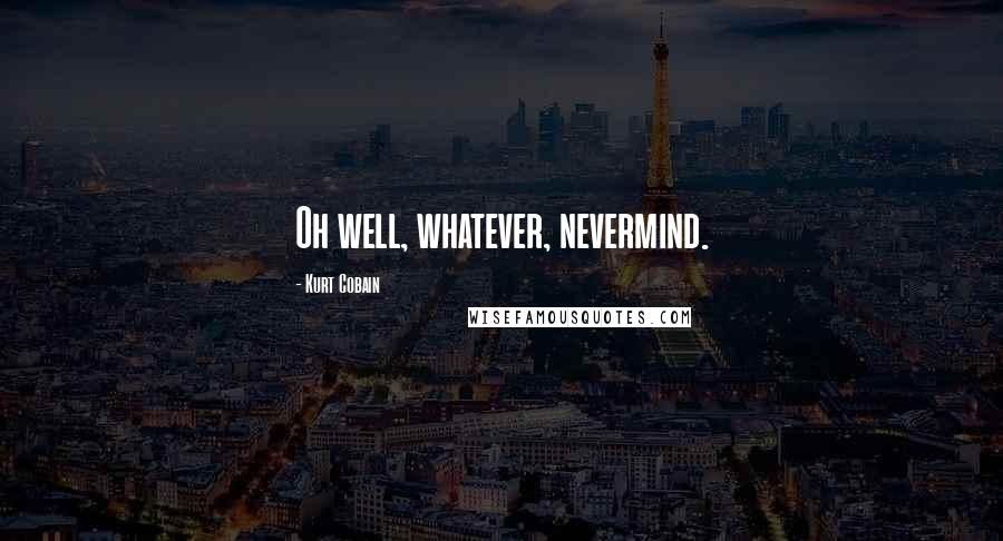 Kurt Cobain Quotes: Oh well, whatever, nevermind.