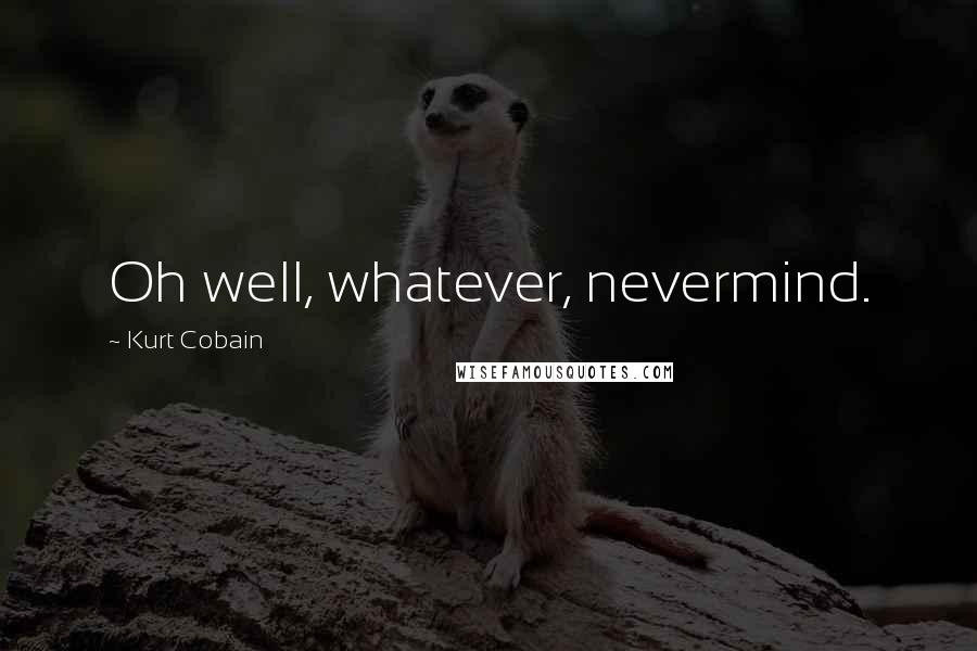 Kurt Cobain Quotes: Oh well, whatever, nevermind.