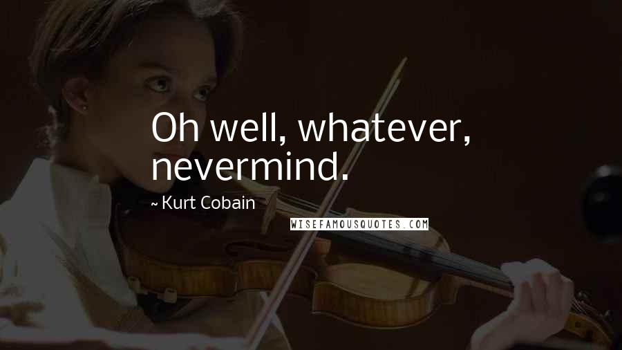 Kurt Cobain Quotes: Oh well, whatever, nevermind.