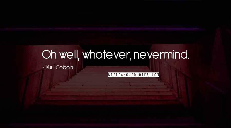 Kurt Cobain Quotes: Oh well, whatever, nevermind.