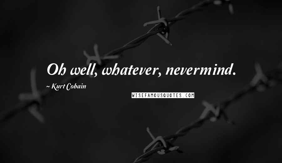 Kurt Cobain Quotes: Oh well, whatever, nevermind.