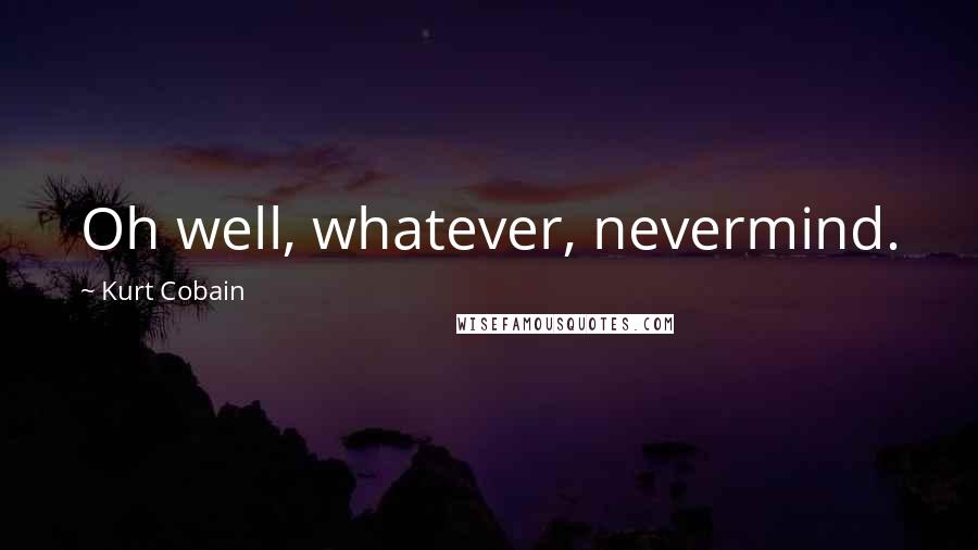 Kurt Cobain Quotes: Oh well, whatever, nevermind.