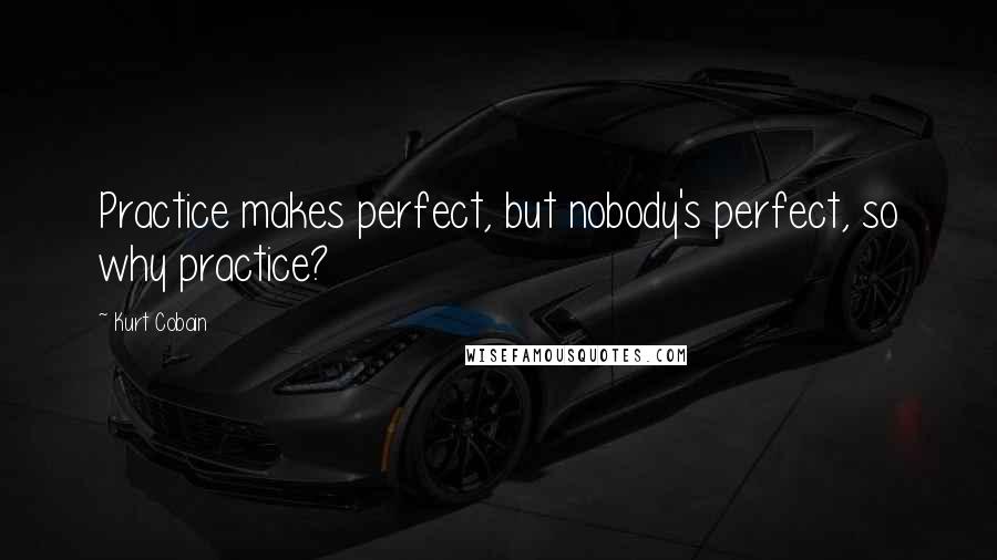 Kurt Cobain Quotes: Practice makes perfect, but nobody's perfect, so why practice?