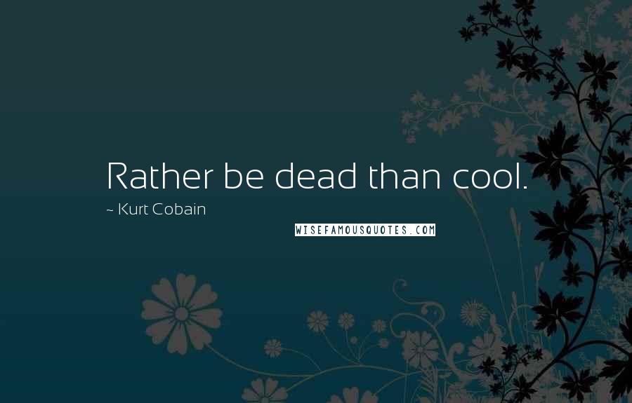 Kurt Cobain Quotes: Rather be dead than cool.