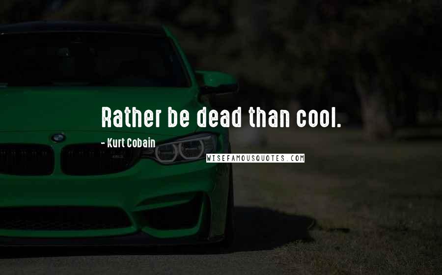 Kurt Cobain Quotes: Rather be dead than cool.