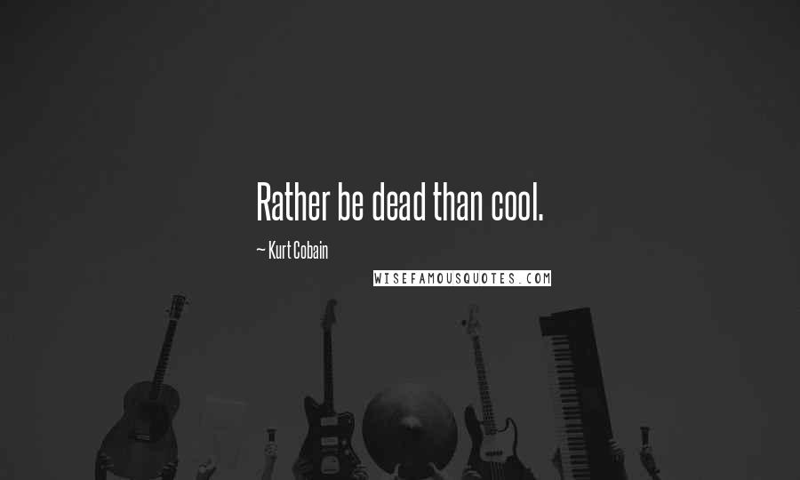 Kurt Cobain Quotes: Rather be dead than cool.