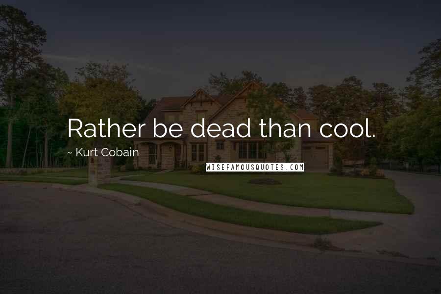 Kurt Cobain Quotes: Rather be dead than cool.