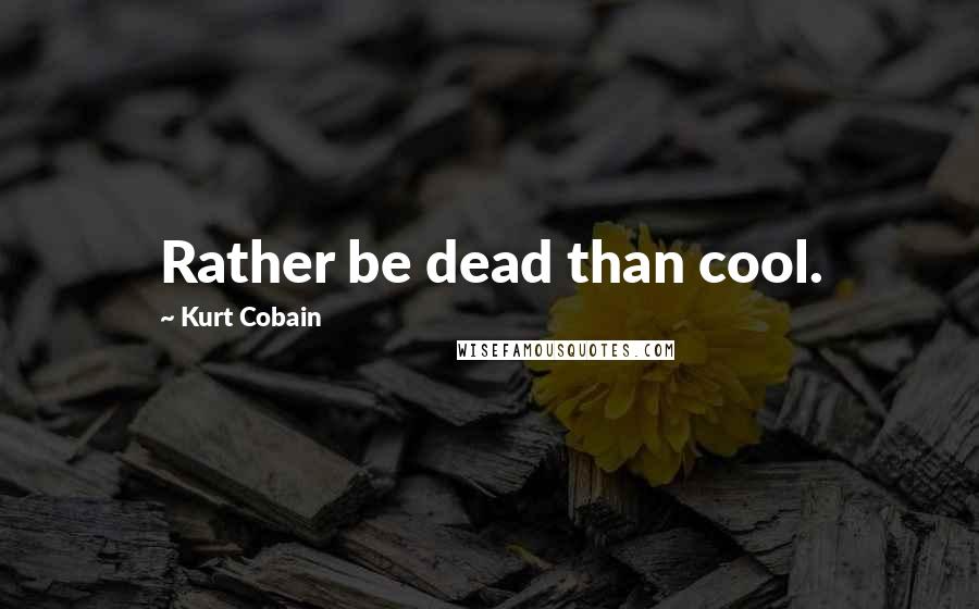 Kurt Cobain Quotes: Rather be dead than cool.