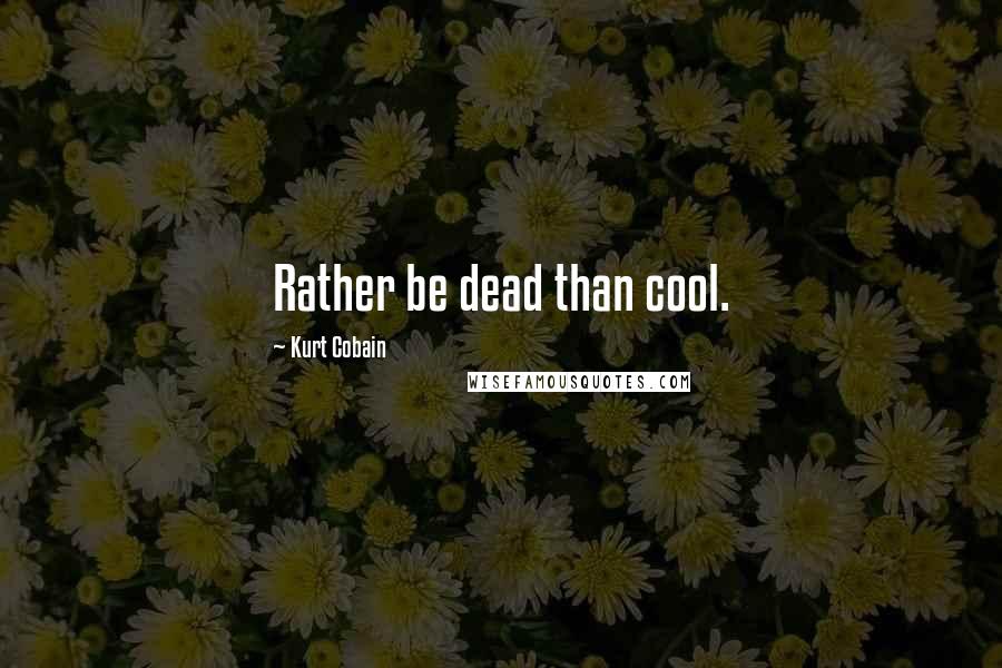 Kurt Cobain Quotes: Rather be dead than cool.