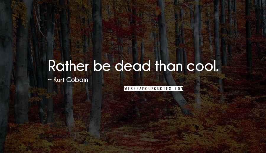 Kurt Cobain Quotes: Rather be dead than cool.