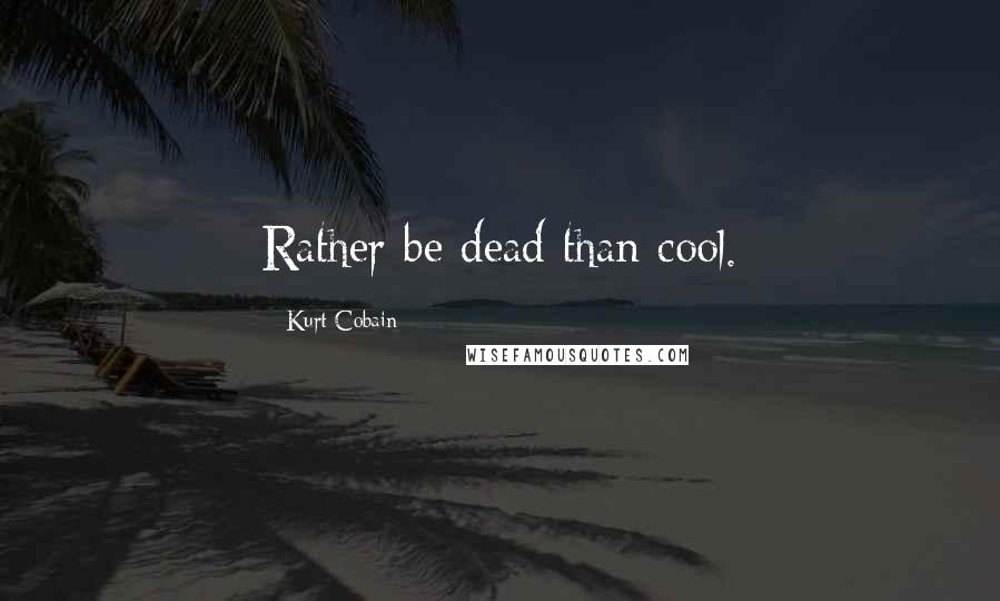 Kurt Cobain Quotes: Rather be dead than cool.