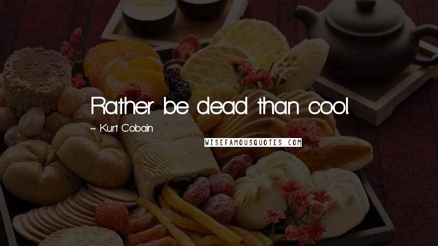 Kurt Cobain Quotes: Rather be dead than cool.