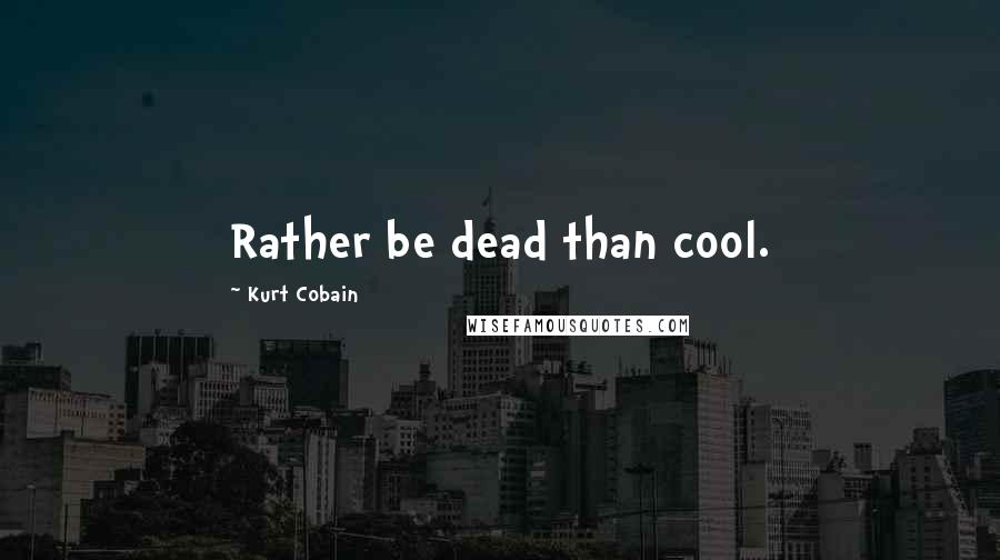 Kurt Cobain Quotes: Rather be dead than cool.