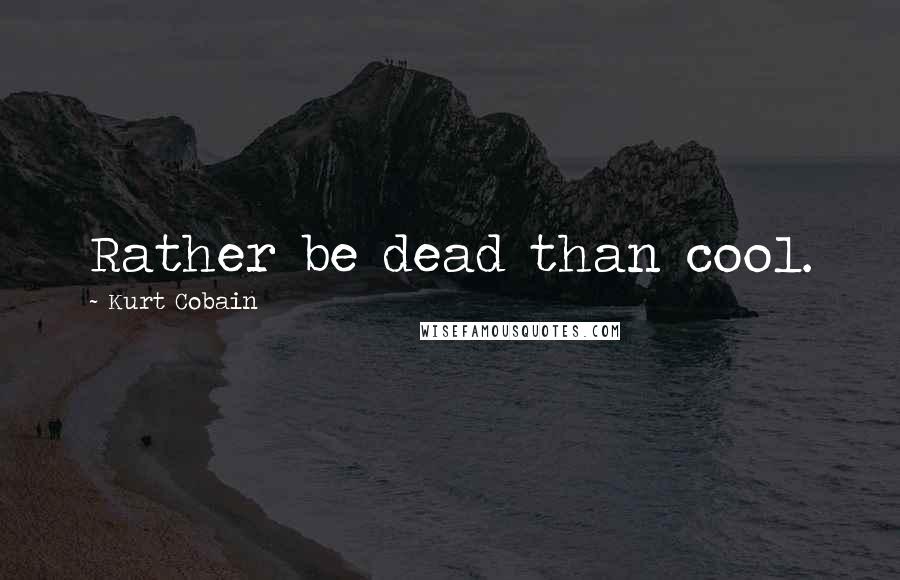 Kurt Cobain Quotes: Rather be dead than cool.